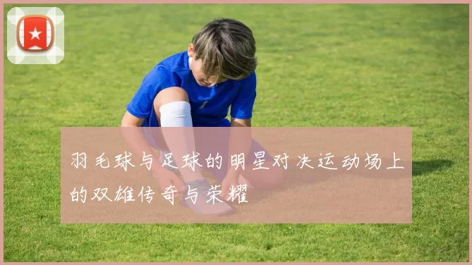 羽毛球与足球的明星对决运动场上的双雄传奇与荣耀
