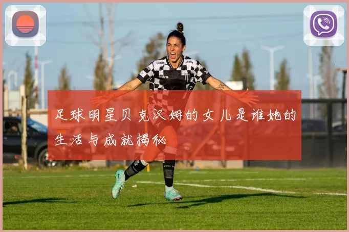足球明星贝克汉姆的女儿是谁她的生活与成就揭秘