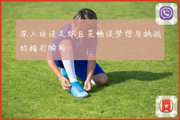 深入访谈足球巨星畅谈梦想与挑战的精彩瞬间
