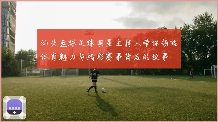 汕头蓝球足球明星主持人带你领略体育魅力与精彩赛事背后的故事