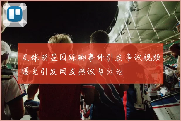 足球明星因踩脚事件引发争议视频曝光引发网友热议与讨论