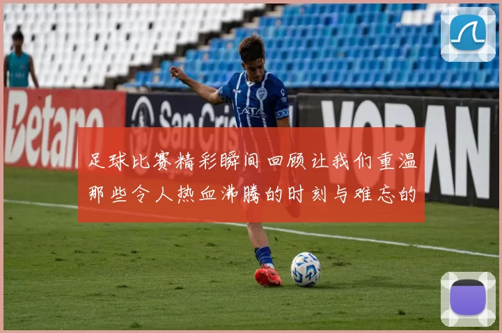 足球比赛精彩瞬间回顾让我们重温那些令人热血沸腾的时刻与难忘的进球瞬间