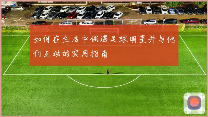 如何在生活中偶遇足球明星并与他们互动的实用指南