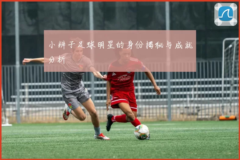 小辨子足球明星的身份揭秘与成就分析