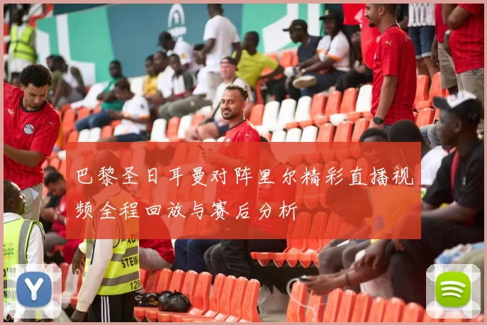 巴黎圣日耳曼对阵里尔精彩直播视频全程回放与赛后分析