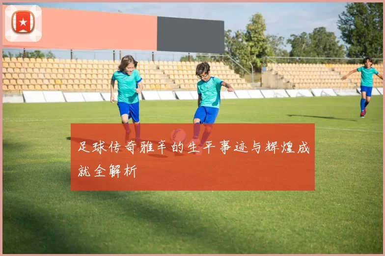 足球传奇雅辛的生平事迹与辉煌成就全解析