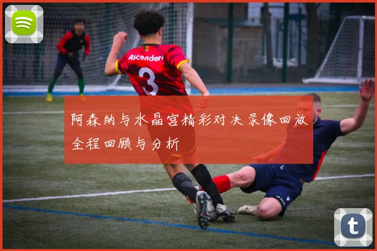 阿森纳与水晶宫精彩对决录像回放全程回顾与分析
