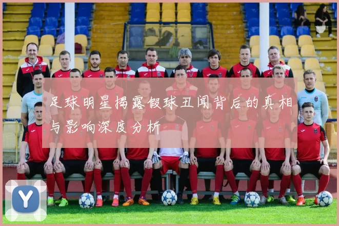 足球明星揭露假球丑闻背后的真相与影响深度分析