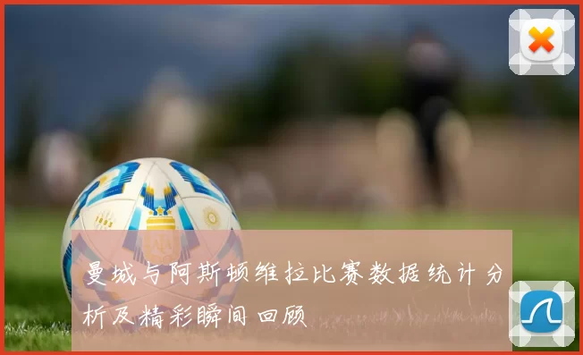 曼城与阿斯顿维拉比赛数据统计分析及精彩瞬间回顾