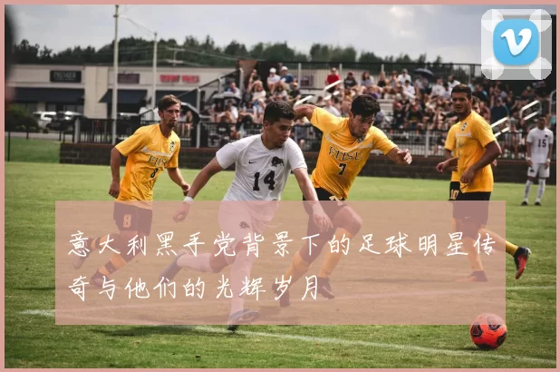意大利黑手党背景下的足球明星传奇与他们的光辉岁月