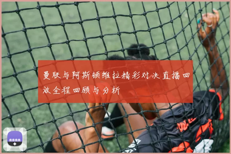 曼联与阿斯顿维拉精彩对决直播回放全程回顾与分析