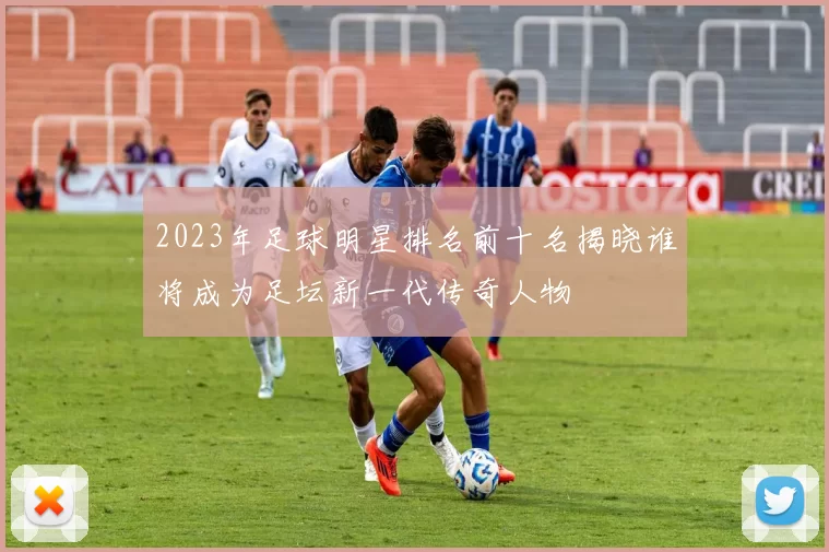 2023年足球明星排名前十名揭晓谁将成为足坛新一代传奇人物