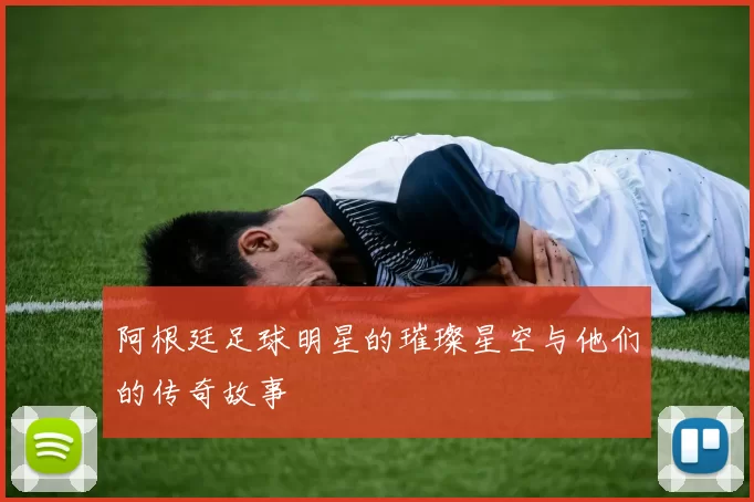 阿根廷足球明星的璀璨星空与他们的传奇故事