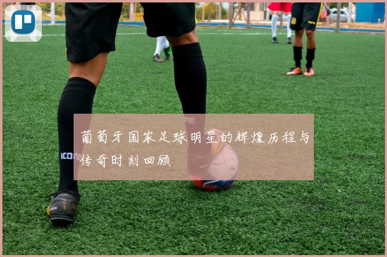葡萄牙国家足球明星的辉煌历程与传奇时刻回顾