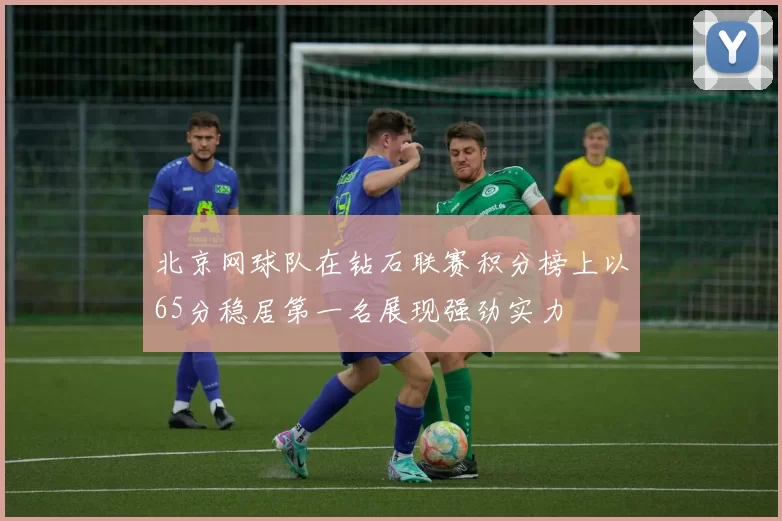 北京网球队在钻石联赛积分榜上以65分稳居第一名展现强劲实力