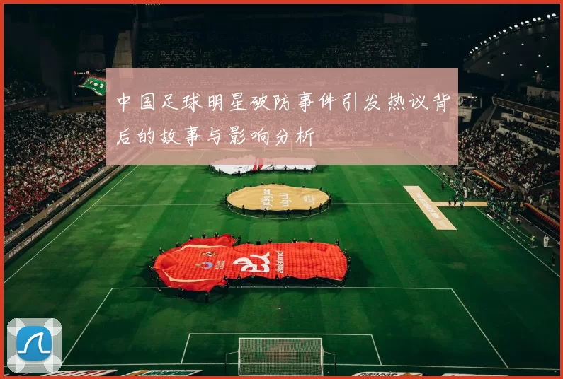 中国足球明星破防事件引发热议背后的故事与影响分析