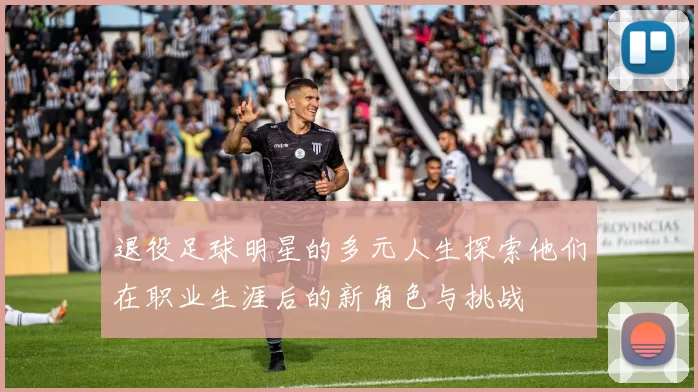 退役足球明星的多元人生探索他们在职业生涯后的新角色与挑战