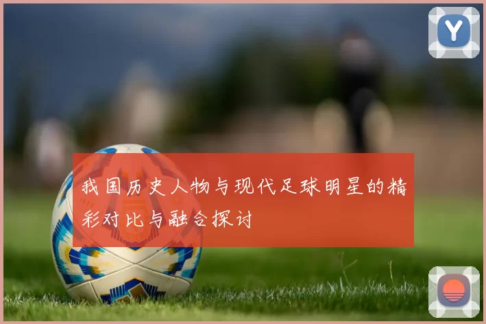 我国历史人物与现代足球明星的精彩对比与融合探讨