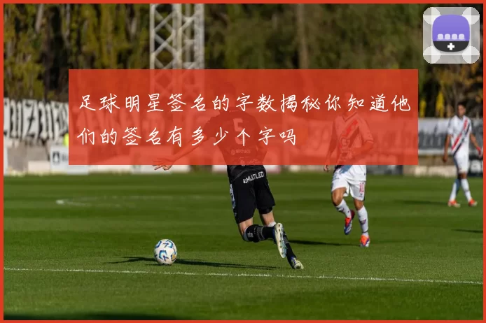 足球明星签名的字数揭秘你知道他们的签名有多少个字吗
