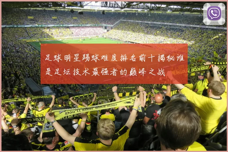 足球明星踢球难度排名前十揭秘谁是足坛技术最强者的巅峰之战