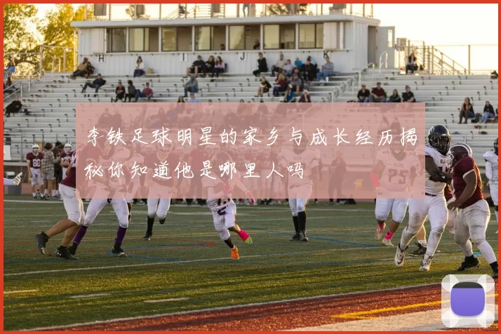 李铁足球明星的家乡与成长经历揭秘你知道他是哪里人吗
