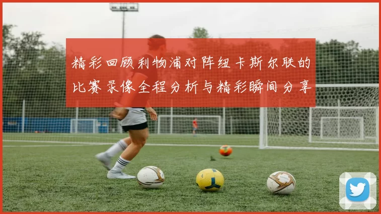 精彩回顾利物浦对阵纽卡斯尔联的比赛录像全程分析与精彩瞬间分享