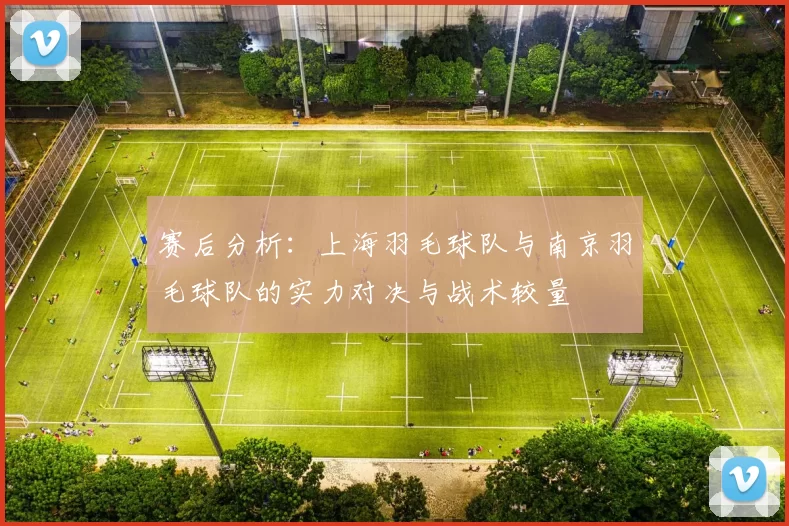 赛后分析：上海羽毛球队与南京羽毛球队的实力对决与战术较量