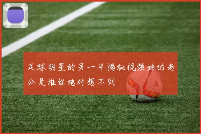 足球明星的另一半揭秘视频她的老公是谁你绝对想不到