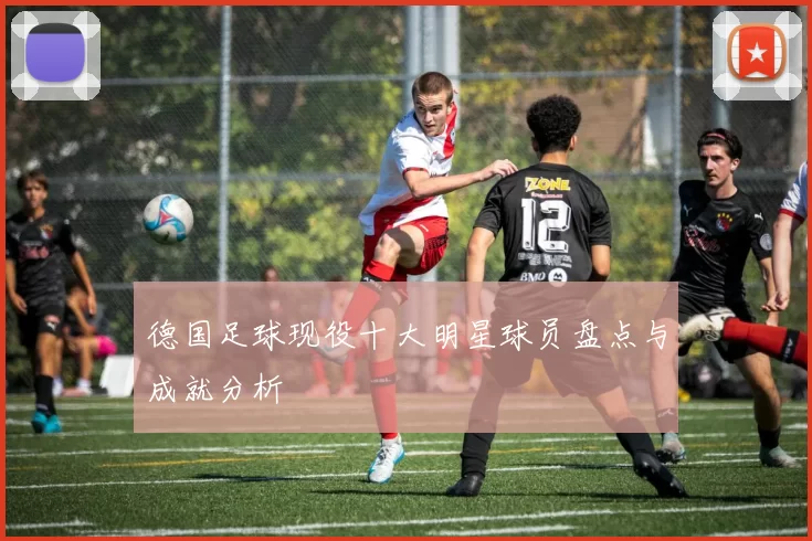 德国足球现役十大明星球员盘点与成就分析