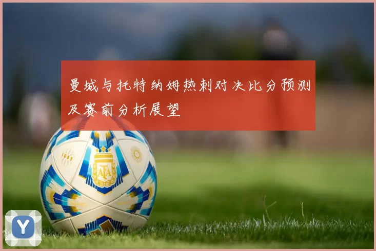 曼城与托特纳姆热刺对决比分预测及赛前分析展望