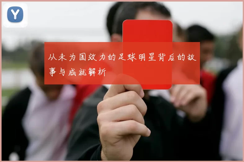从未为国效力的足球明星背后的故事与成就解析