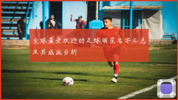 全球最受欢迎的足球明星名字汇总及其成就分析