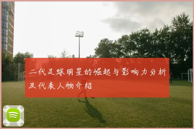 二代足球明星的崛起与影响力分析及代表人物介绍