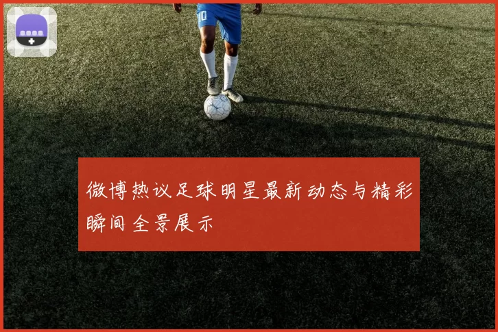 微博热议足球明星最新动态与精彩瞬间全景展示