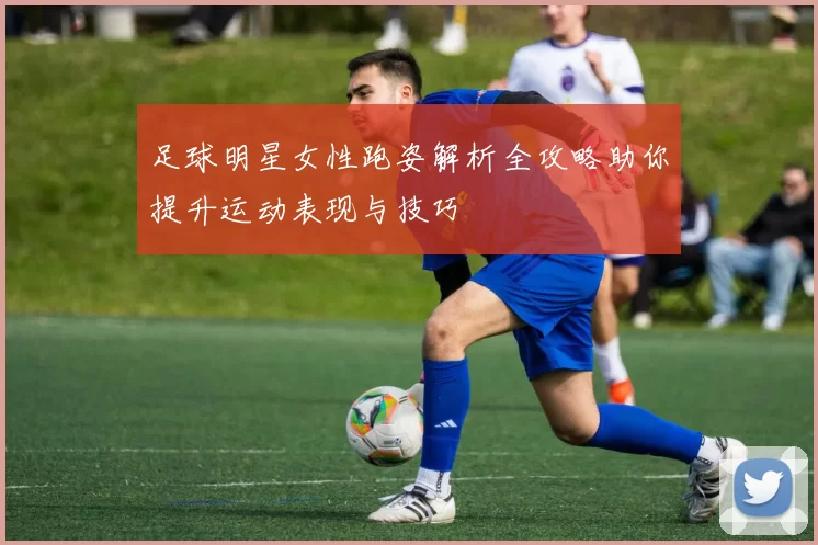 足球明星女性跑姿解析全攻略助你提升运动表现与技巧
