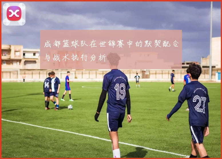 成都篮球队在世锦赛中的默契配合与战术执行分析