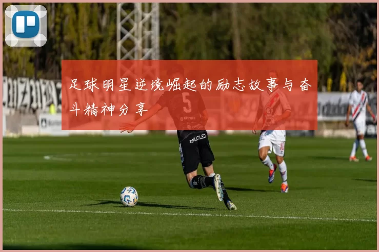 足球明星逆境崛起的励志故事与奋斗精神分享
