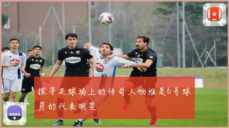 探寻足球场上的传奇人物谁是6号球员的代表明星