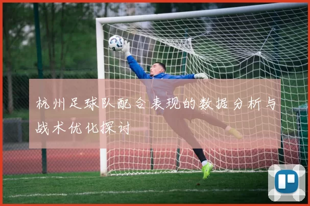 杭州足球队配合表现的数据分析与战术优化探讨