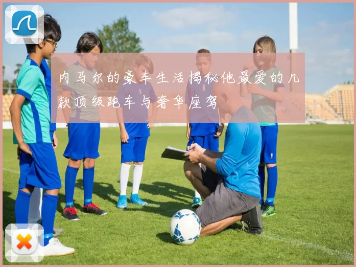 内马尔的豪车生活揭秘他最爱的几款顶级跑车与奢华座驾