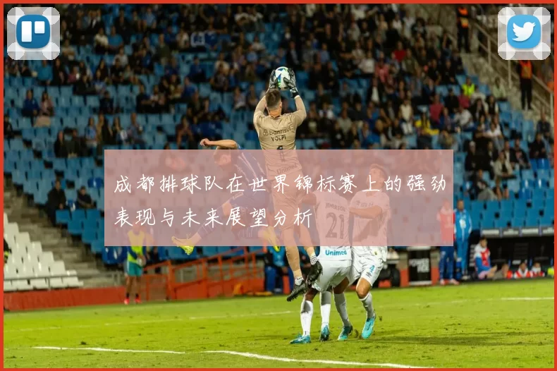 成都排球队在世界锦标赛上的强劲表现与未来展望分析