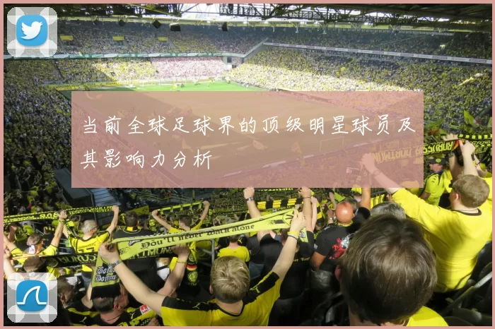 当前全球足球界的顶级明星球员及其影响力分析