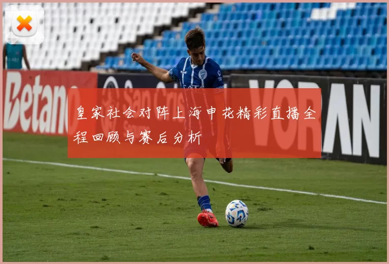 皇家社会对阵上海申花精彩直播全程回顾与赛后分析