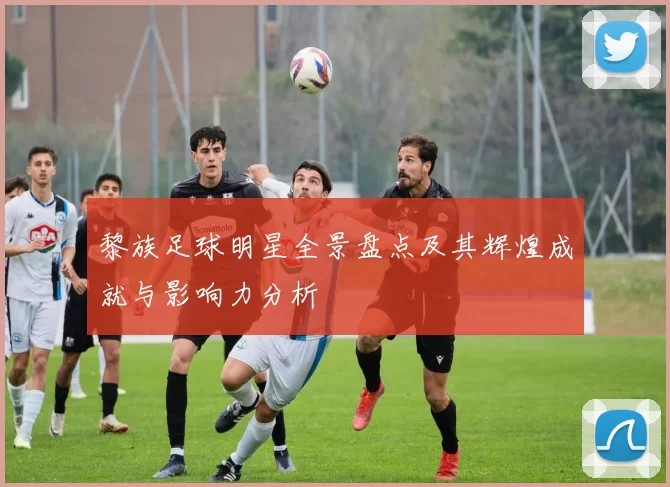 黎族足球明星全景盘点及其辉煌成就与影响力分析