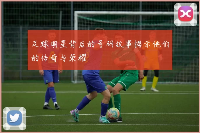足球明星背后的号码故事揭示他们的传奇与荣耀