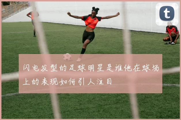 闪电发型的足球明星是谁他在球场上的表现如何引人注目