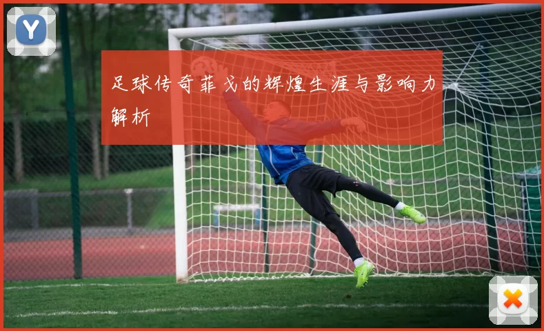 足球传奇菲戈的辉煌生涯与影响力解析
