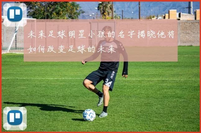 未来足球明星小孩的名字揭晓他将如何改变足球的未来