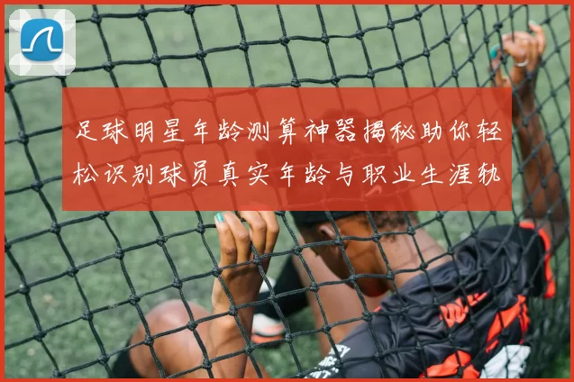 足球明星年龄测算神器揭秘助你轻松识别球员真实年龄与职业生涯轨迹