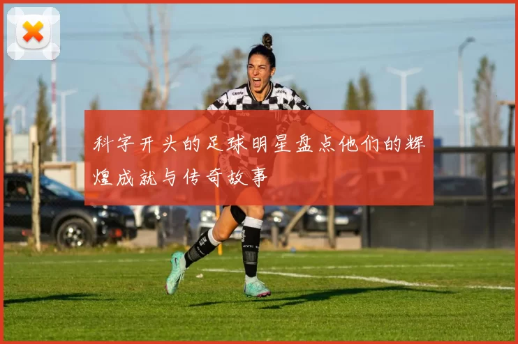 科字开头的足球明星盘点他们的辉煌成就与传奇故事